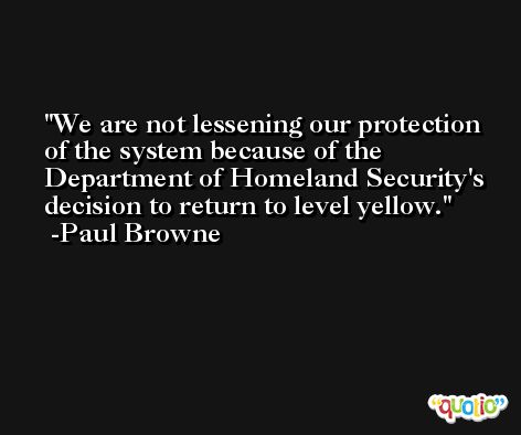 We are not lessening our protection of the system because of the Department of Homeland Security's decision to return to level yellow. -Paul Browne