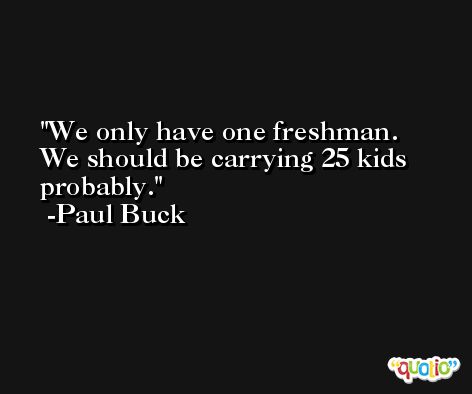 We only have one freshman. We should be carrying 25 kids probably. -Paul Buck