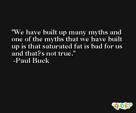 We have built up many myths and one of the myths that we have built up is that saturated fat is bad for us and that?s not true. -Paul Buck