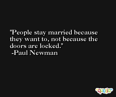 People stay married because they want to, not because the doors are locked. -Paul Newman
