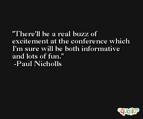 There'll be a real buzz of excitement at the conference which I'm sure will be both informative and lots of fun. -Paul Nicholls