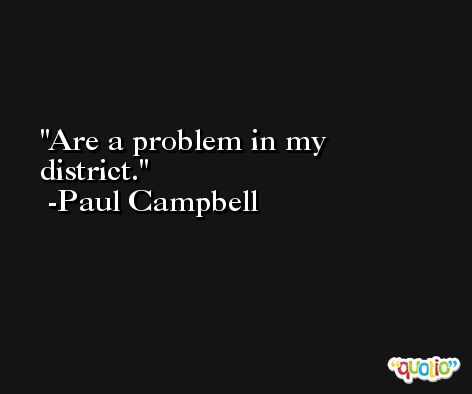 Are a problem in my district. -Paul Campbell