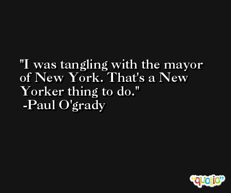 I was tangling with the mayor of New York. That's a New Yorker thing to do. -Paul O'grady
