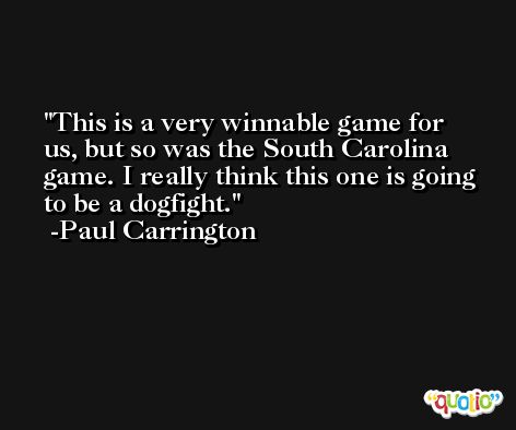 This is a very winnable game for us, but so was the South Carolina game. I really think this one is going to be a dogfight. -Paul Carrington