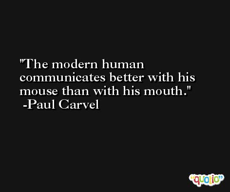 The modern human communicates better with his mouse than with his mouth. -Paul Carvel