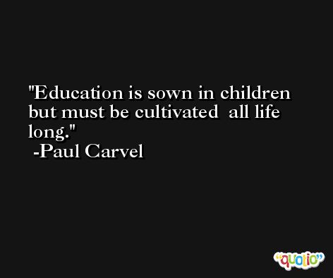 Education is sown in children but must be cultivated  all life long. -Paul Carvel