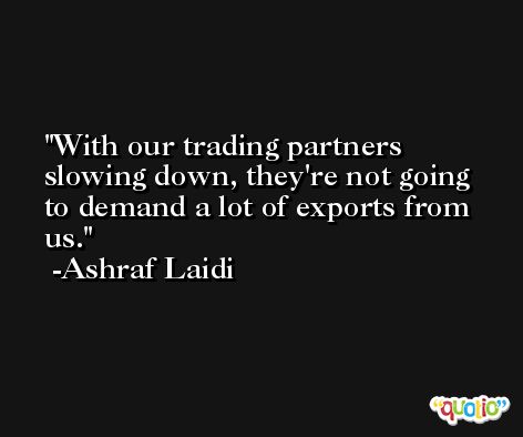 With our trading partners slowing down, they're not going to demand a lot of exports from us. -Ashraf Laidi