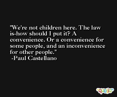 We're not children here. The law is-how should I put it? A convenience. Or a convenience for some people, and an inconvenience for other people. -Paul Castellano