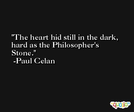 The heart hid still in the dark, hard as the Philosopher's Stone. -Paul Celan