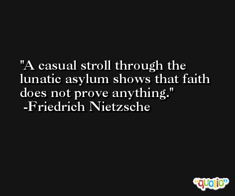 A casual stroll through the lunatic asylum shows that faith does not prove anything. -Friedrich Nietzsche