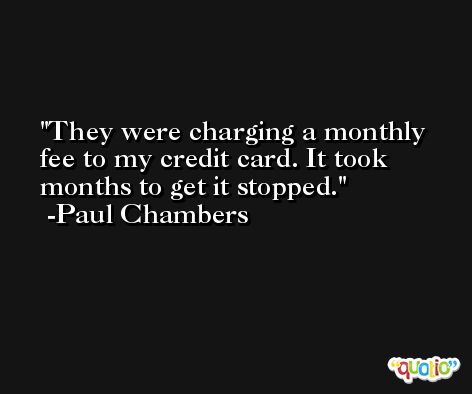 They were charging a monthly fee to my credit card. It took months to get it stopped. -Paul Chambers