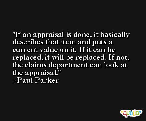 If an appraisal is done, it basically describes that item and puts a current value on it. If it can be replaced, it will be replaced. If not, the claims department can look at the appraisal. -Paul Parker