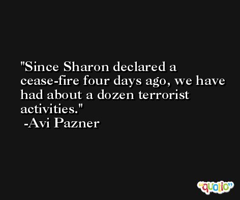 Since Sharon declared a cease-fire four days ago, we have had about a dozen terrorist activities. -Avi Pazner