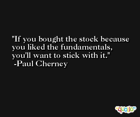 If you bought the stock because you liked the fundamentals, you'll want to stick with it. -Paul Cherney