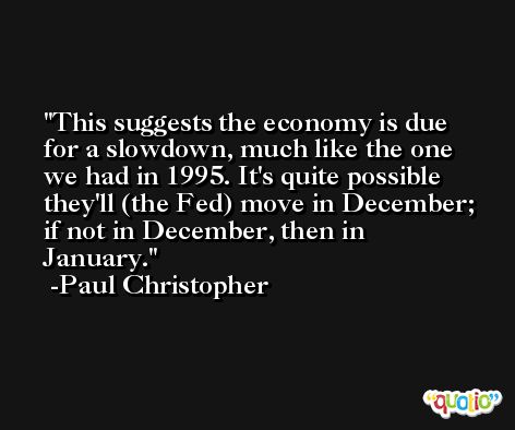 This suggests the economy is due for a slowdown, much like the one we had in 1995. It's quite possible they'll (the Fed) move in December; if not in December, then in January. -Paul Christopher