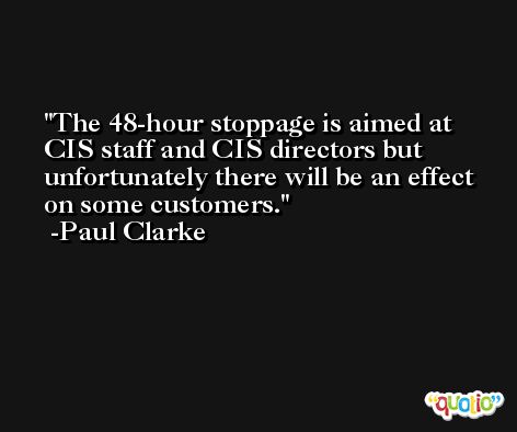 The 48-hour stoppage is aimed at CIS staff and CIS directors but unfortunately there will be an effect on some customers. -Paul Clarke