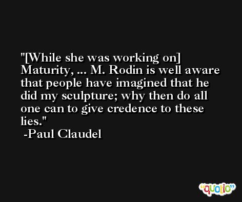 [While she was working on] Maturity, ... M. Rodin is well aware that people have imagined that he did my sculpture; why then do all one can to give credence to these lies. -Paul Claudel
