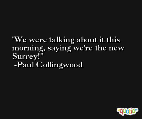 We were talking about it this morning, saying we're the new Surrey! -Paul Collingwood