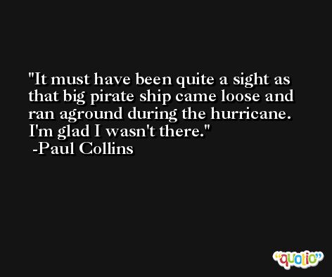 It must have been quite a sight as that big pirate ship came loose and ran aground during the hurricane. I'm glad I wasn't there. -Paul Collins