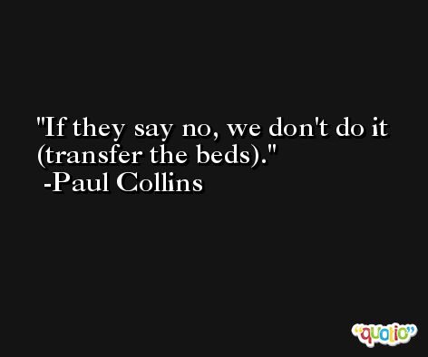 If they say no, we don't do it (transfer the beds). -Paul Collins