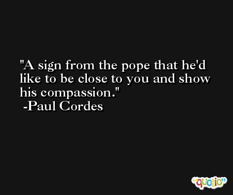 A sign from the pope that he'd like to be close to you and show his compassion. -Paul Cordes