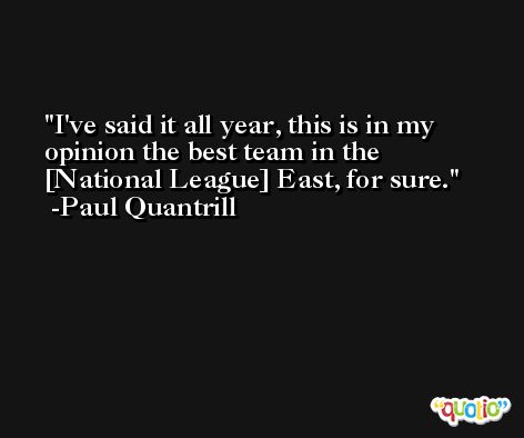 I've said it all year, this is in my opinion the best team in the [National League] East, for sure. -Paul Quantrill