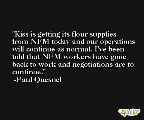 Kiss is getting its flour supplies from NFM today and our operations will continue as normal. I've been told that NFM workers have gone back to work and negotiations are to continue. -Paul Quesnel
