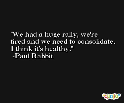 We had a huge rally, we're tired and we need to consolidate. I think it's healthy. -Paul Rabbit