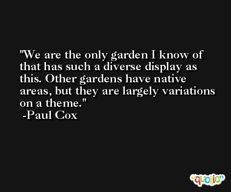 We are the only garden I know of that has such a diverse display as this. Other gardens have native areas, but they are largely variations on a theme. -Paul Cox