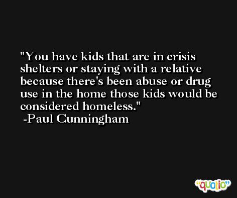 You have kids that are in crisis shelters or staying with a relative because there's been abuse or drug use in the home those kids would be considered homeless. -Paul Cunningham