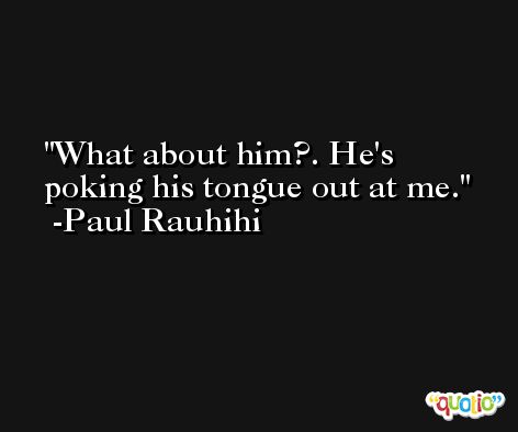 What about him?. He's poking his tongue out at me. -Paul Rauhihi