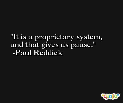 It is a proprietary system, and that gives us pause. -Paul Reddick