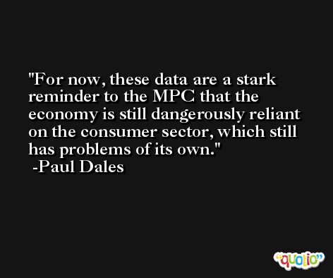 For now, these data are a stark reminder to the MPC that the economy is still dangerously reliant on the consumer sector, which still has problems of its own. -Paul Dales