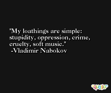 My loathings are simple: stupidity, oppression, crime, cruelty, soft music. -Vladimir Nabokov