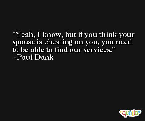 Yeah, I know, but if you think your spouse is cheating on you, you need to be able to find our services. -Paul Dank