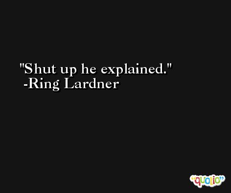 Shut up he explained. -Ring Lardner