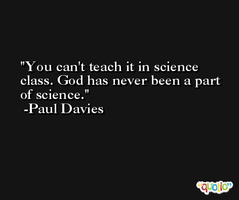 You can't teach it in science class. God has never been a part of science. -Paul Davies