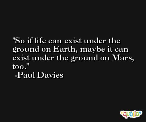 So if life can exist under the ground on Earth, maybe it can exist under the ground on Mars, too. -Paul Davies