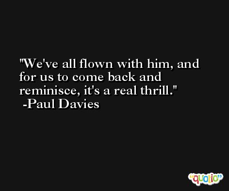 We've all flown with him, and for us to come back and reminisce, it's a real thrill. -Paul Davies