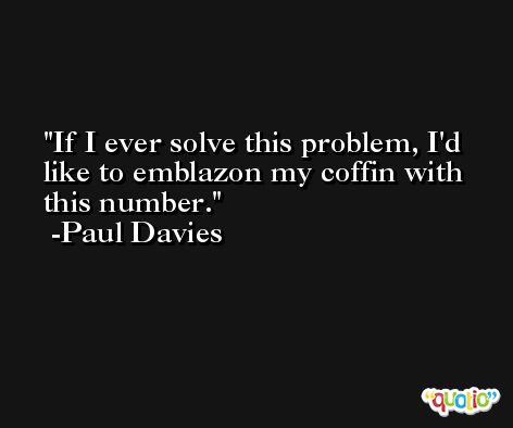 If I ever solve this problem, I'd like to emblazon my coffin with this number. -Paul Davies
