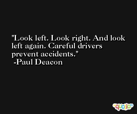 Look left. Look right. And look left again. Careful drivers prevent accidents. -Paul Deacon