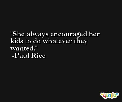 She always encouraged her kids to do whatever they wanted. -Paul Rice