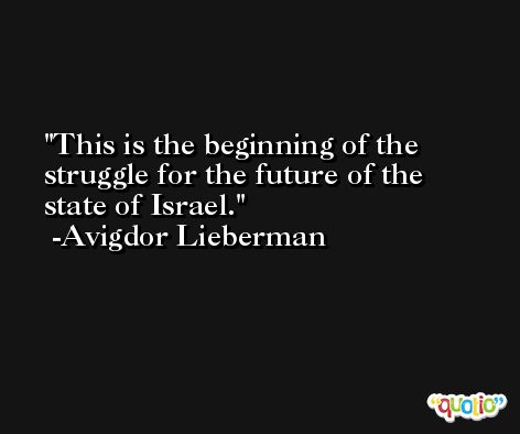 This is the beginning of the struggle for the future of the state of Israel. -Avigdor Lieberman