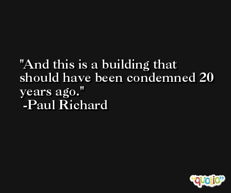 And this is a building that should have been condemned 20 years ago. -Paul Richard