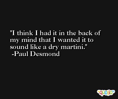 I think I had it in the back of my mind that I wanted it to sound like a dry martini. -Paul Desmond