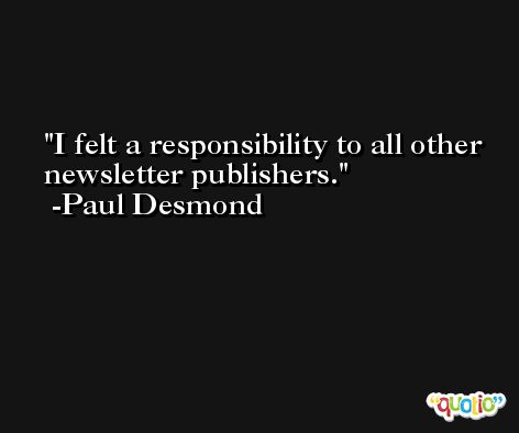 I felt a responsibility to all other newsletter publishers. -Paul Desmond