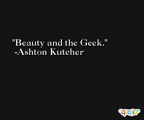 Beauty and the Geek. -Ashton Kutcher