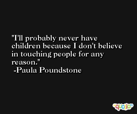 I'll probably never have children because I don't believe in touching people for any reason. -Paula Poundstone