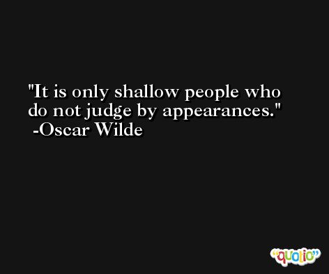 It is only shallow people who do not judge by appearances. -Oscar Wilde