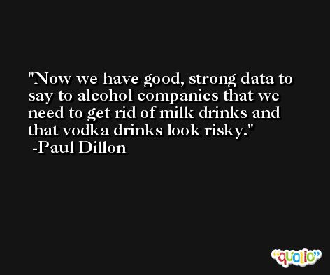 Now we have good, strong data to say to alcohol companies that we need to get rid of milk drinks and that vodka drinks look risky. -Paul Dillon